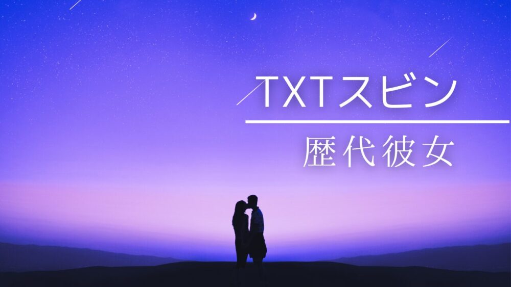 2024最新！TXTスビンの歴代彼女5人！チェウォンと匂わせ？ウンチェも？