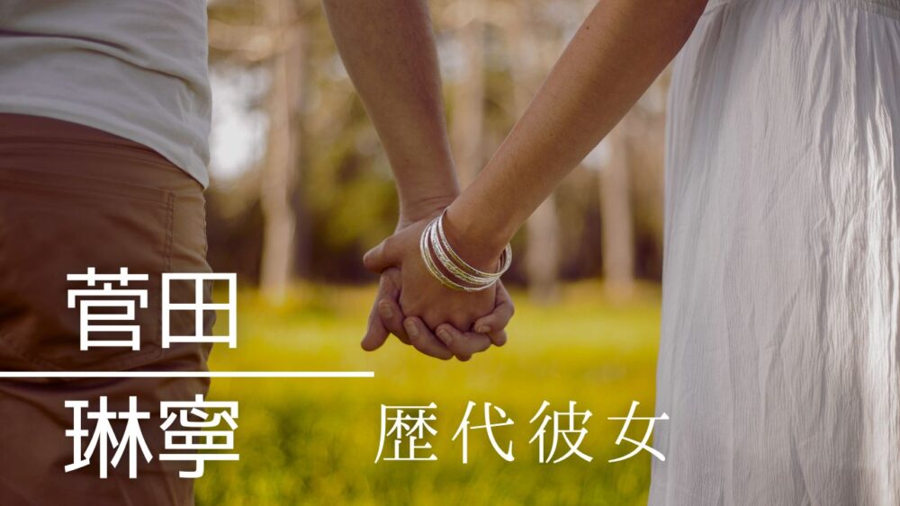 2025年最新！菅田琳寧の歴代彼女まとめ！ラウンジ嬢りなは元カノ？