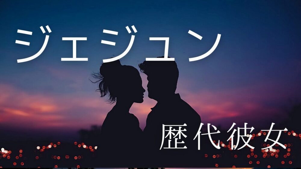 2026最新！ジェジョンの歴代彼女15人！日本人女優や二股も!?現在まで総まとめ