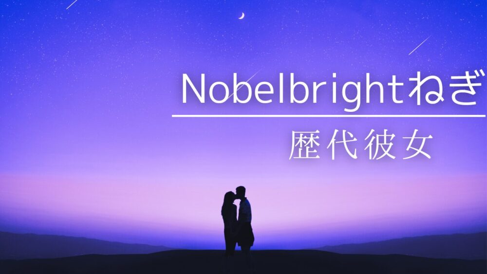 2025最新！Nobelbrightねぎの歴代彼女