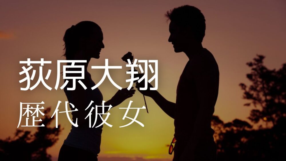 2026最新！荻原大翔の歴代彼女まとめ！結婚の噂や好きなタイプも