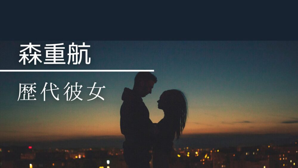 2026最新！森重航の歴代彼女まとめ！結婚予定や好きなタイプも調べてみた！