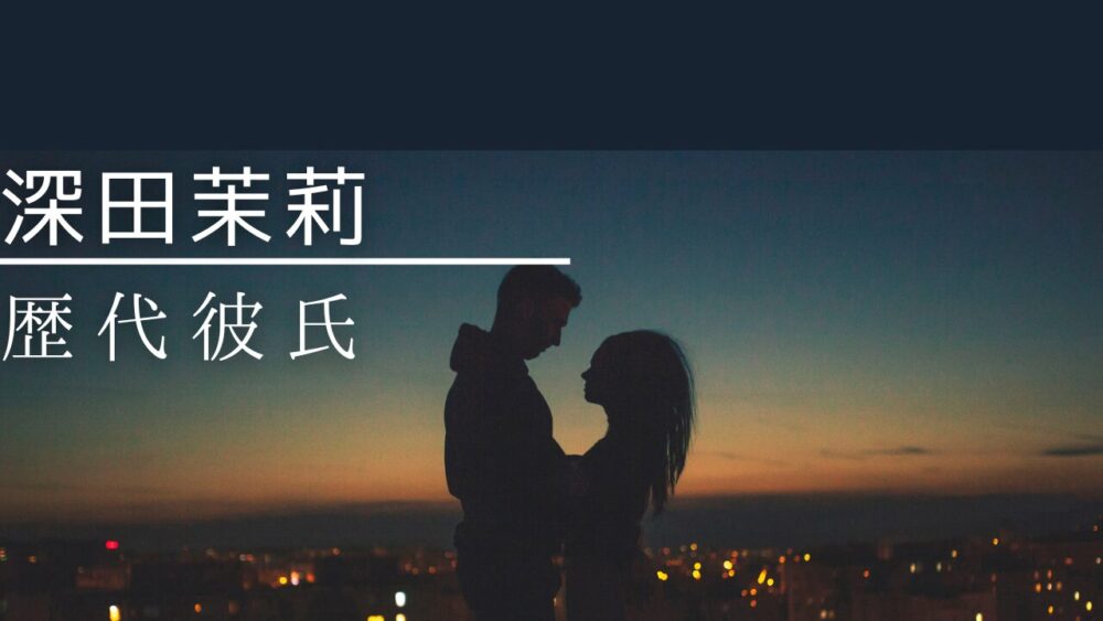 2026最新！深田茉莉の歴代彼氏いる？好きなタイプや恋愛観も調査