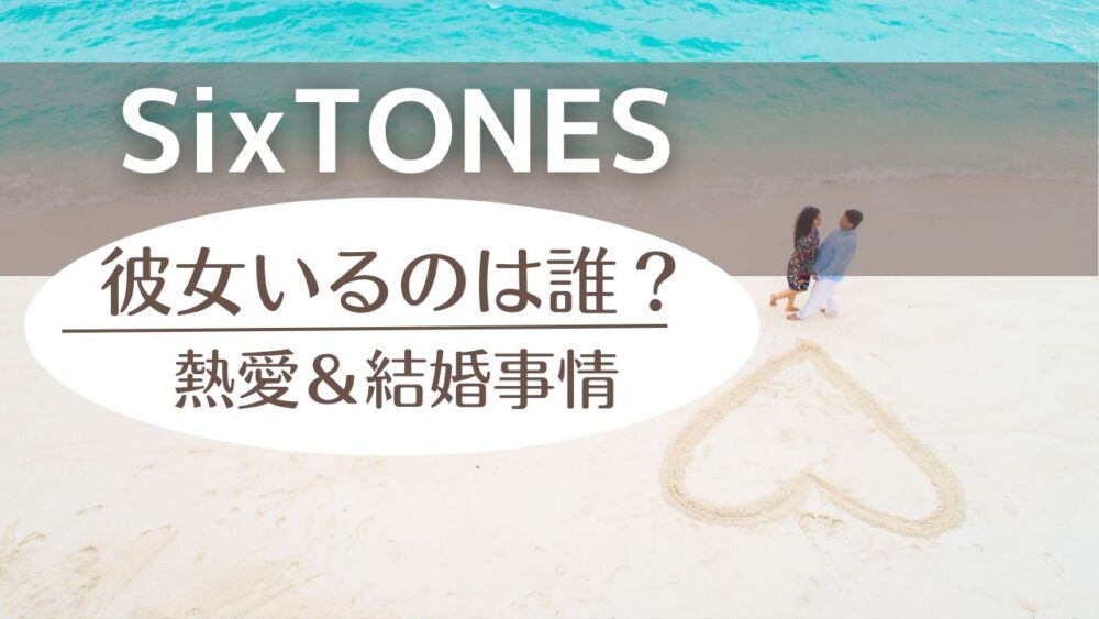 SixTONES彼女いるのは誰？2026年最新・結婚しそうなメンバーも全員まとめ